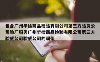 包含广州华检商品检验有限公司第三方验货公司验厂服务广州华检商品检验有限公司第三方验货公司验货公司的词条