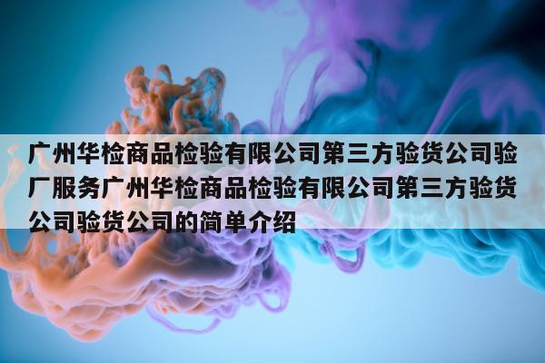 广州华检商品检验有限公司第三方验货公司验厂服务广州华检商品检验有限公司第三方验货公司验货公司的简单介绍  第1张