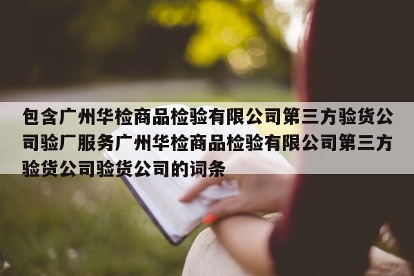 包含广州华检商品检验有限公司第三方验货公司验厂服务广州华检商品检验有限公司第三方验货公司验货公司的词条  第1张